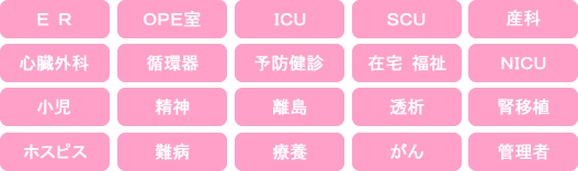 ER、OPE室、ICU、SCU、産科、心臓外科、循環器、予防健診、住宅 福祉、NICU、小児、精神、離島、透析、腎移植、ホスピス、難病、療養、がん、管理者